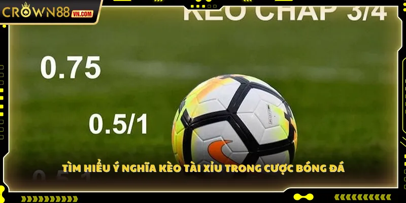 Tìm hiểu ý nghĩa kèo Tài Xỉu trong cược bóng đá